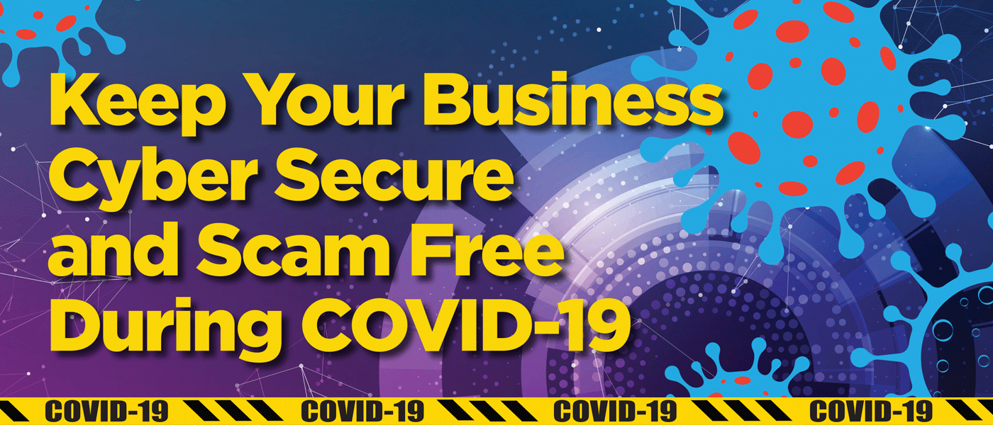 Keep Your Business Cyber Secure and Scam Free During the COVID-19 Crisis